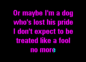 Or maybe I'm a dog
who's lost his pride

I don't expect to be
treated like a fool
no more