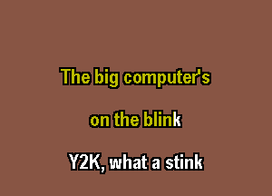 The big computer's

on the blink

Y2K, what a stink