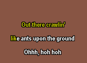 Out there crawlin'

like ants upon the ground

Ohhh, hoh hoh