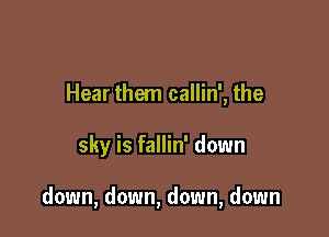 Hear them callin', the

sky is fallin' down

down, down, down, down