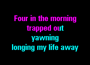 Four in the morning
trapped out

yawning
longing my life away