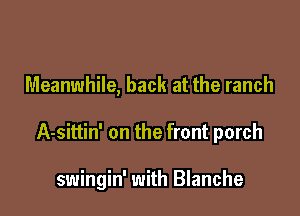 Meanwhile, back at the ranch

A-sittin' on the front porch

swingin' with Blanche