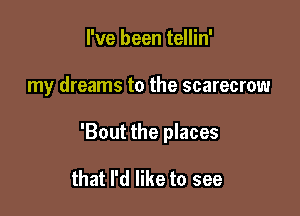 I've been tellin'

my dreams to the scarecrow

'Bout the places

that I'd like to see