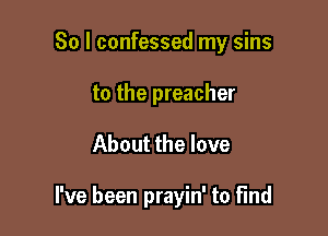 So I confessed my sins
to the preacher

About the love

I've been prayin' to find