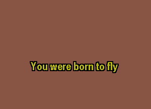 You were born to fly