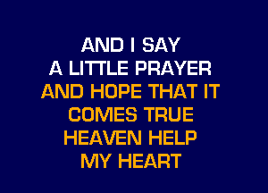 AND I SAY
A LITTLE PRAYER
AND HOPE THAT IT
COMES TRUE
HEAVEN HELP

MY HEART l