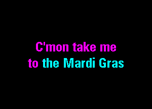 C'mon take me

to the Mardi Gras