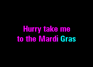 Hurry take me

to the Mardi Gras