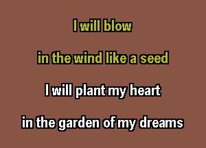 I will blow
in the wind like a seed

I will plant my heart

in the garden of my dreams