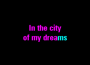 In the city

of my dreams
