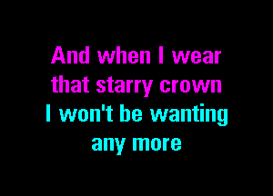 And when I wear
that starry crown

I won't be wanting
any more