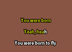 You were born

Yeah, heah

You were born to fly