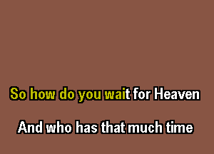 So how do you wait for Heaven

And who has that much time