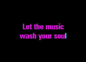 Let the music

wash your soul