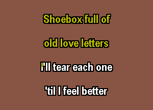 Shoebox full of

old love letters

I'll tear each one

'til I feel better