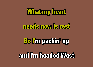 What my heart

needs now is rest

80 I'm packin' up

and I'm headed West