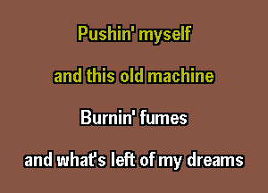 Pushin' myself
and this old machine

Burnin' fumes

and what's left of my dreams