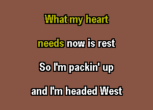 What my heart

needs now is rest

80 I'm packin' up

and I'm headed West