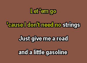 Let 'em go
'cause I don't need no strings

Just give me a road

and a little gasoline