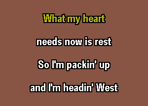 What my heart

needs now is rest

80 I'm packin' up

and I'm headin' West