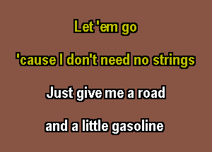 Let 'em go
'cause I don't need no strings

Just give me a road

and a little gasoline