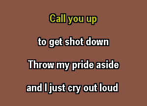 Call you up
to get shot down

Throw my pride aside

and Ijust cry out loud