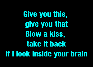 Give you this,
give you that

Blow a kiss,
take it back
If I look inside your brain