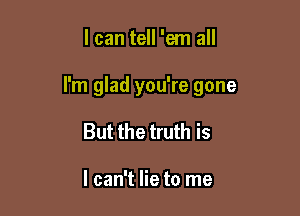 I can tell 'em all

I'm glad you're gone

But the truth is

I can't lie to me