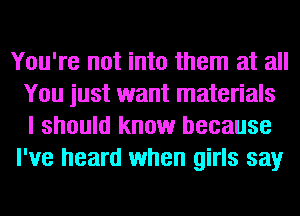 You're not into them at all
You just want materials
I should know because
I've heard when girls say