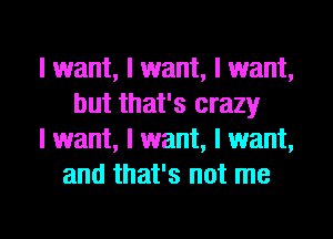 I want, I want, I want,
but that's crazy
I want, I want, I want,
and that's not me

Q