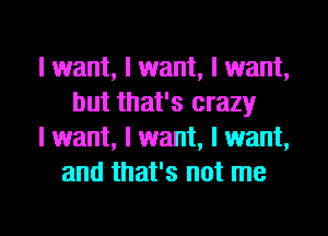 I want, I want, I want,
but that's crazy
I want, I want, I want,
and that's not me

Q