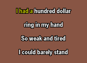 I had a hundred dollar
ring in my hand

So weak and tired

I could barely stand