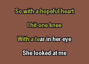 So with a hopeful heart

I hit one knee

With a tear in her eye

She looked at me