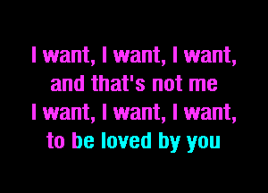 I want, I want, I want,
and that's not me

I want, I want, I want,
to be loved by you

Q