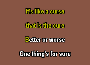 It's like a curse
that is the cure

Better or worse

One thing's for sure