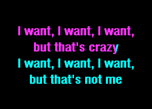I want, I want, I want,
but that's crazy

I want, I want, I want,
but that's not me

Q