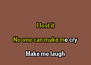 I lost it

No one can make me cry

Make me laugh