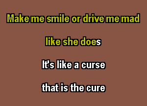 Make me smile or drive me mad
like she does

It's like a curse

that is the cure