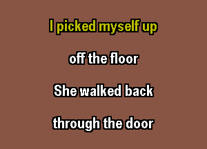 I picked myself up

off the floor
She walked back

through the door