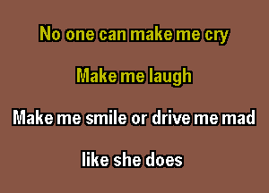 No one can make me cry

Make me laugh
Make me smile or drive me mad

like she does