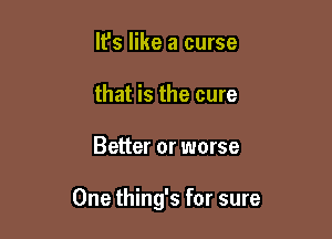 It's like a curse
that is the cure

Better or worse

One thing's for sure