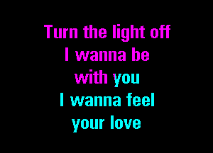 Turn the light off
I wanna be

with you
I wanna feel
your love