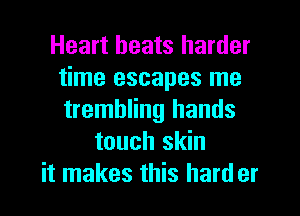 Heart heats harder
time escapes me
trembling hands

touch skin
it makes this hard er