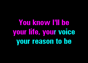 You know I'll be

your life, your voice
your reason to he