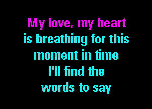 My love, my heart
is breathing for this

moment in time
I'll find the
words to say