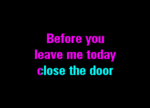 Before you

leave me today
close the door