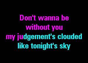 Don't wanna be
without you

my iudgement's clouded
like tonight's sky