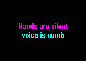 Hands are silent

voice is numb