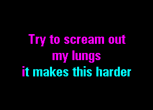 Try to scream out

my lungs
it makes this harder