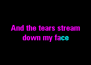 And the tears stream

down my face